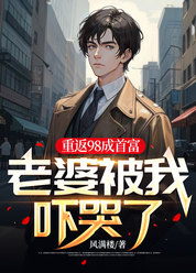 重返98成首富，老婆被我吓哭了